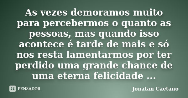 As vezes demoramos muito para percebermos o quanto as pessoas, mas quando isso acontece é tarde de mais e só nos resta lamentarmos por ter perdido uma grande ch... Frase de Jonatan Caetano.