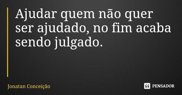 Ajudar quem não quer ser ajudado, no fim acaba sendo julgado.... Frase de Jonatan Conceição.