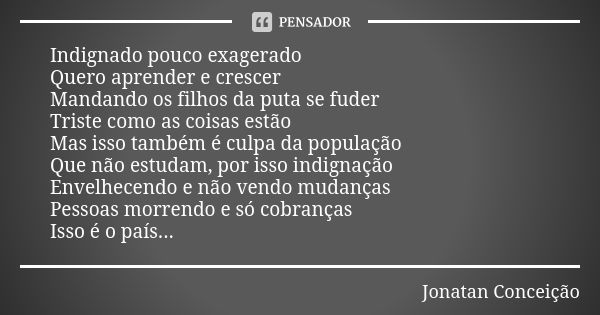 Indignado pouco exagerado Quero aprender e crescer Mandando os filhos da puta se fuder Triste como as coisas estão Mas isso também é culpa da população Que não ... Frase de Jonatan Conceição.