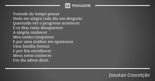 Vontade do tempo passar Nada me alegra cada dia um desgosto Querendo ver o progresso acontecer E os dias ruins desaparecer A alegria conhecer Meu sonho conquist... Frase de Jonatan Conceição.