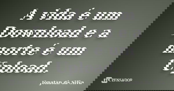 A vida é um Download e a morte é um Upload.... Frase de Jonatan da Silva.