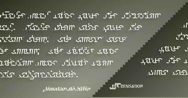 Fale mal dos que te tratam mal, fale bem dos que te tratam bem, de amor aos que te amam, de ódio aos que te odeiam mas tudo com uma certa dignidade.... Frase de Jonatan da Silva.