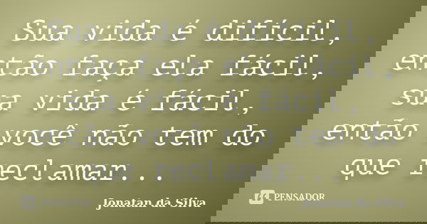 Sua vida é difícil, então faça ela fácil, sua vida é fácil, então você não tem do que reclamar...... Frase de Jonatan da Silva.