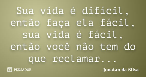 Sua vida é difícil, então faça ela fácil, sua vida é fácil, então você não tem do que reclamar...... Frase de Jonatan da Silva.