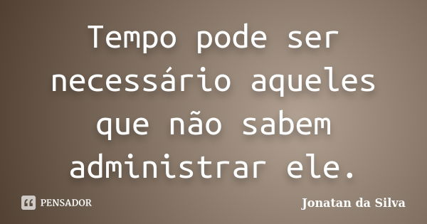 Tempo pode ser necessário aqueles que não sabem administrar ele.... Frase de Jonatan da Silva.