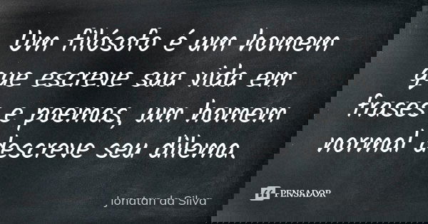 Um filósofo é um homem que escreve sua vida em frases e poemas, um homem normal descreve seu dilema.... Frase de Jonatan da Silva.