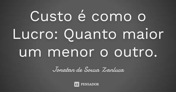 Custo é como o Lucro: Quanto maior um menor o outro.... Frase de Jonatan de Sousa Zanluca.