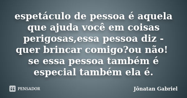 espetáculo de pessoa é aquela que ajuda você em coisas perigosas,essa pessoa diz -quer brincar comigo?ou não! se essa pessoa também é especial também ela é.... Frase de Jonatan gabriel.