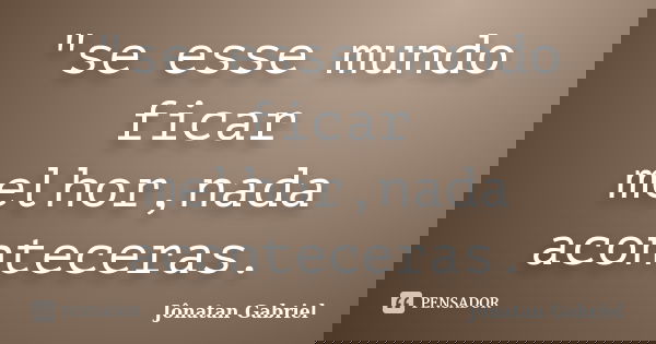 "se esse mundo ficar melhor,nada aconteceras.... Frase de Jonatan gabriel.