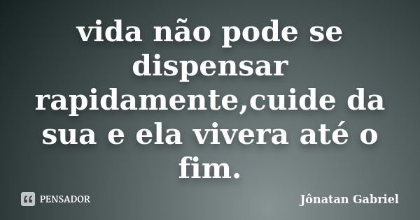 vida não pode se dispensar rapidamente,cuide da sua e ela vivera até o fim.... Frase de Jonatan gabriel.