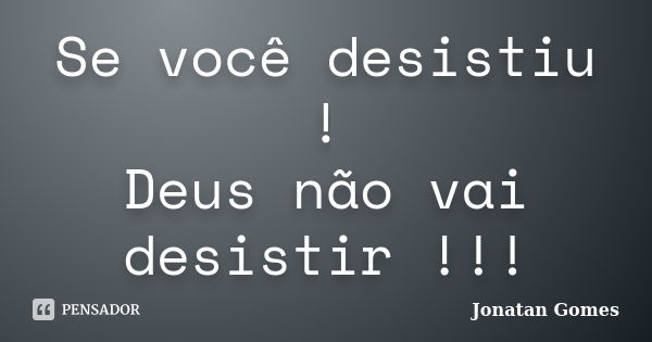 Se você desistiu ! Deus não vai desistir !!!... Frase de Jonatan Gomes.