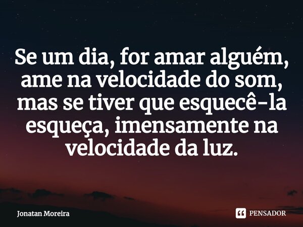 Se um dia, for amar alguém, ame na velocidade do som, mas se tiver que esquecê-la esqueça, imensamente ⁠na velocidade da luz.... Frase de Jonatan Moreira.