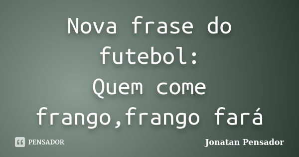 Nova frase do futebol: Quem come frango,frango fará... Frase de Jonatan Pensador.