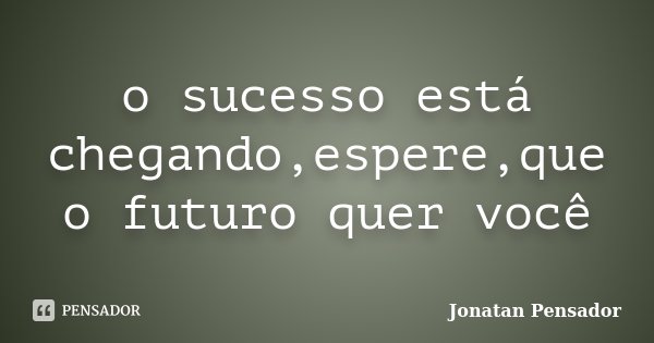 o sucesso está chegando,espere,que o futuro quer você... Frase de Jonatan Pensador.