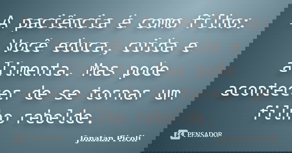 A paciência é como filho: Você educa, cuida e alimenta. Mas pode acontecer de se tornar um filho rebelde.... Frase de Jonatan Picoli.