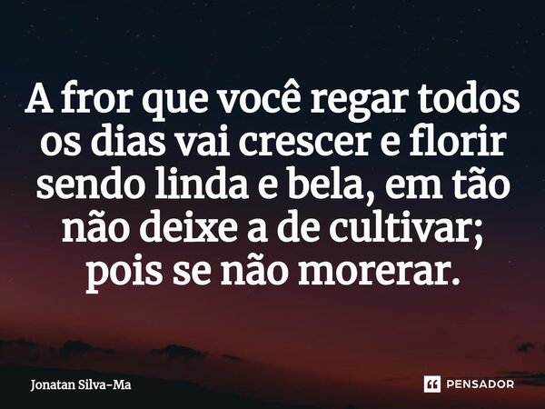 A fror que você regar todos os dias vai crescer e florir sendo linda e bela, em tão não deixe a de cultivar; pois se não morerar.... Frase de Jonatan Silva-Ma.