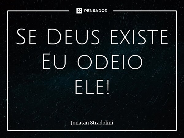 Se Deus existe Eu odeio ele!... Frase de Jonatan Stradolini.