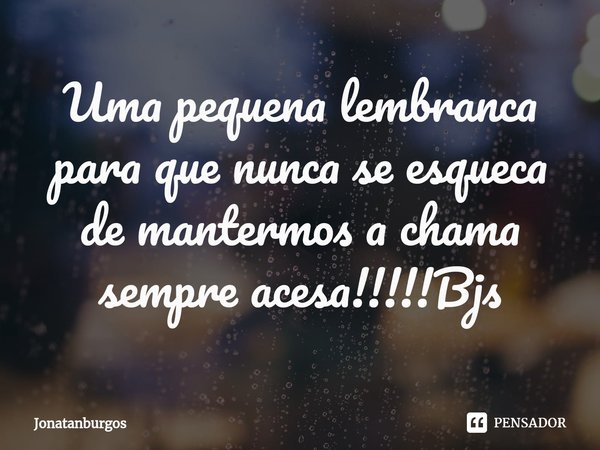 ⁠Uma pequena lembranca para que nunca se esqueca de mantermos a chama sempre acesa!!!!!Bjs... Frase de Jonatanburgos.