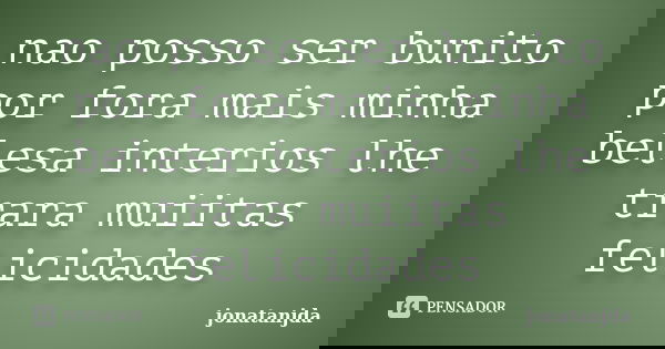 nao posso ser bunito por fora mais minha belesa interios lhe trara muiitas felicidades... Frase de jonatanjda.