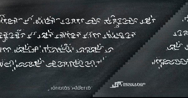Amar é lutar com as forças do coração e da alma em busca de um ideal troféu onde o impossivel pode acontecer!... Frase de Jonatas Alberto.