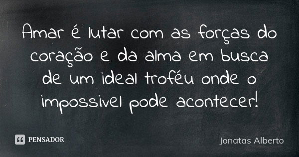 Amar é lutar com as forças do coração e da alma em busca de um ideal troféu onde o impossivel pode acontecer!... Frase de Jonatas Alberto.