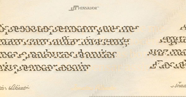 As pessoas pensam que me enganam com olhar inocente, voz mansa e palavras bonitas. E as deixo pensar assim... Frase de Jônatas Alberto.