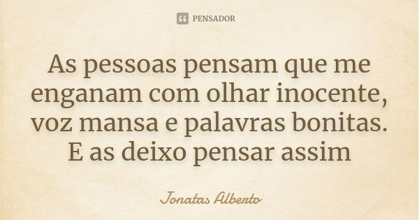 As pessoas pensam que me enganam com olhar inocente, voz mansa e palavras bonitas. E as deixo pensar assim... Frase de Jônatas Alberto.