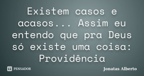 Existem casos e acasos... Assim eu entendo que pra Deus só existe uma coisa: Providência... Frase de Jônatas Alberto.