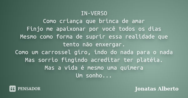 IN-VERSO Como criança que brinca de amar Finjo me apaixonar por você todos os dias Mesmo como forma de suprir essa realidade que tento não enxergar. Como um car... Frase de Jonatas Alberto.