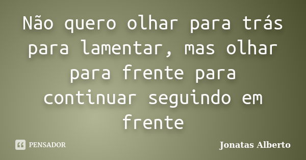 Não quero olhar para trás para lamentar, mas olhar para frente para continuar seguindo em frente... Frase de Jônatas Alberto.