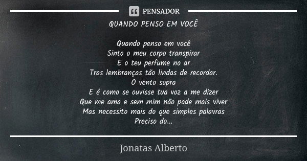 QUANDO PENSO EM VOCÊ Quando penso em você Sinto o meu corpo transpirar E o teu perfume no ar Tras lembranças tão lindas de recordar. O vento sopra E é como se o... Frase de Jonatas Alberto.