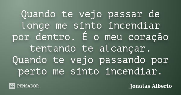 Quando te vejo passar de longe me sinto incendiar por dentro. É o meu coração tentando te alcançar. Quando te vejo passando por perto me sinto incendiar.... Frase de Jônatas Alberto.