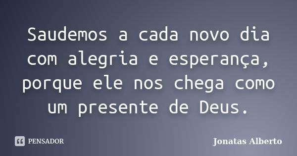 Saudemos a cada novo dia com alegria e esperança, porque ele nos chega como um presente de Deus.... Frase de Jônatas Alberto.