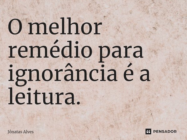 ⁠O melhor remédio para ignorância é a leitura.... Frase de jonatas alves.