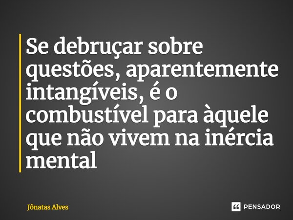 ⁠Se debruçar sobre questões, aparentemente intangíveis, é o combustível para àquele que não vivem na inércia mental... Frase de jonatas alves.