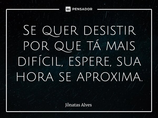 ⁠Se quer desistir por que tá mais difícil, espere, sua hora se aproxima.... Frase de jonatas alves.