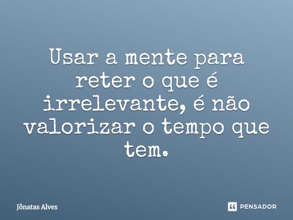 ⁠Usar a mente para reter o que é irrelevante, é não valorizar o tempo que tem.... Frase de jonatas alves.