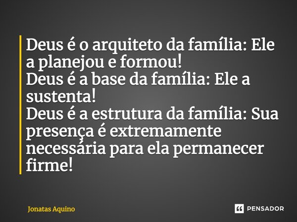 ⁠Deus é o arquiteto da família: Ele a planejou e formou! Deus é a base da família: Ele a sustenta! Deus é a estrutura da família: Sua presença é extremamente ne... Frase de Jonatas Aquino.