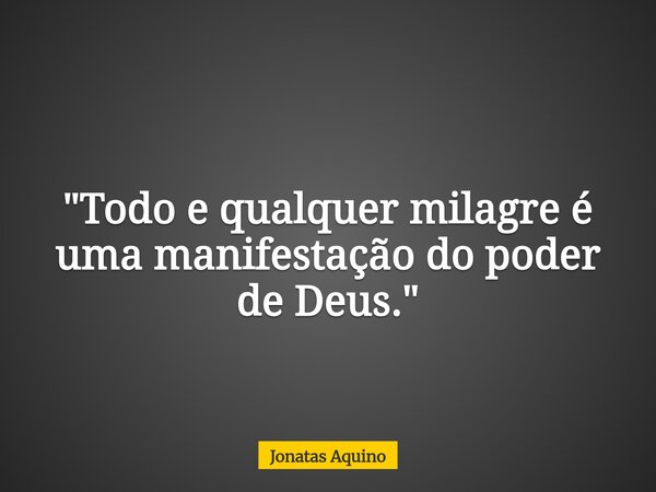 "Todo e qualquer milagre é uma manifestação do poder de Deus."... Frase de Jonatas Aquino.
