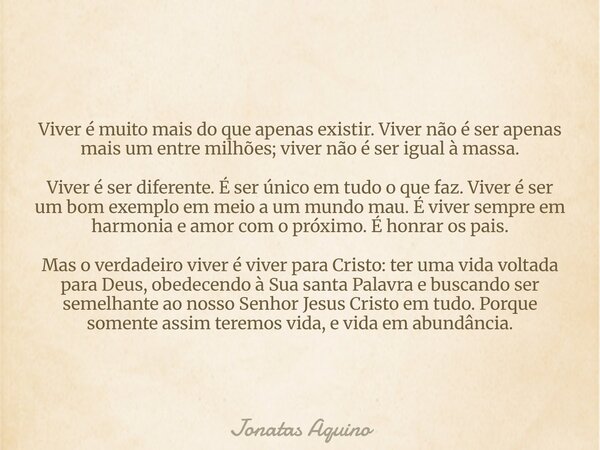 Viver é muito mais do que apenas existir. Viver não é ser apenas mais um entre milhões; viver não é ser igual à massa. Viver é ser diferente. É ser único em tud... Frase de Jonatas Aquino.