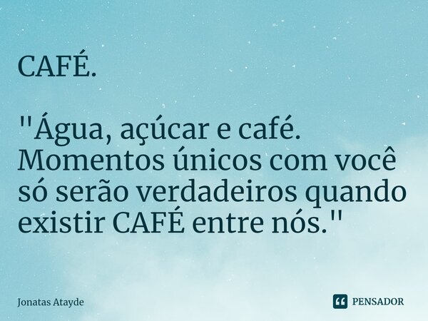 CAFÉ. "Água, açúcar e café.⁠ Momentos únicos com você só serão verdadeiros quando existir CAFÉ entre nós."... Frase de JONATAS ATAYDE.