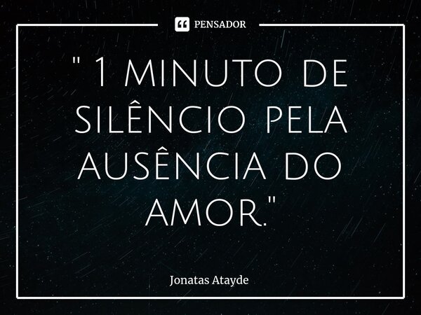 ⁠" 1 minuto de silêncio pela ausência do amor."... Frase de JONATAS ATAYDE.