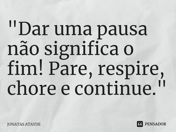 "⁠Dar uma pausa não significa o fim! Pare, respire, chore e continue."... Frase de JONATAS ATAYDE.