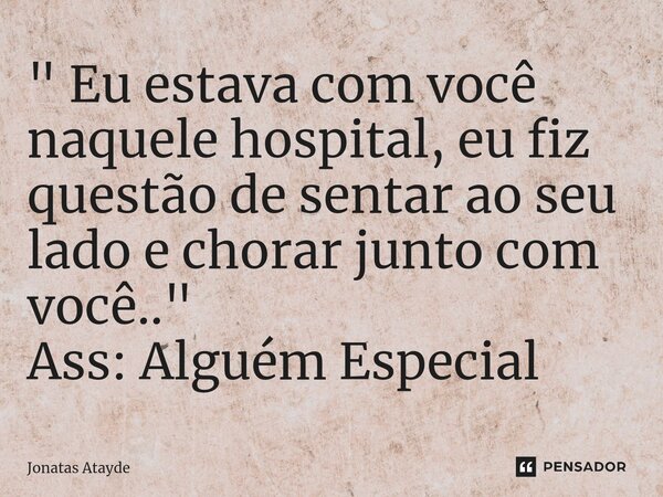 ⁠" Eu estava com você naquele hospital, eu fiz questão de sentar ao seu lado e chorar junto com você.." Ass: Alguém Especial... Frase de JONATAS ATAYDE.