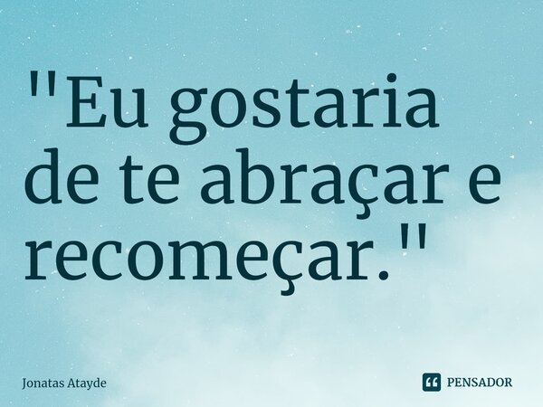 ⁠"Eu gostaria de te abraçar e recomeçar."... Frase de JONATAS ATAYDE.