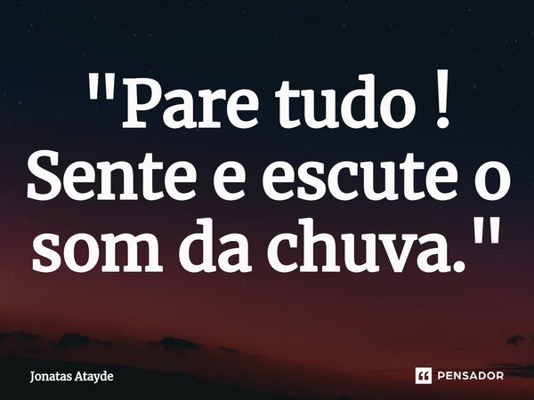 "Pare tudo ! Sente e escute o som da chuva."⁠... Frase de JONATAS ATAYDE.