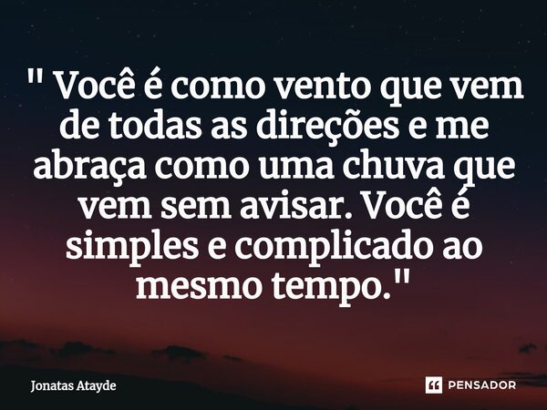 ⁠" Você é como vento que vem de todas as direções e me abraça como uma chuva que vem sem avisar. Você é simples e complicado ao mesmo tempo."... Frase de JONATAS ATAYDE.