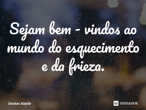 Sejam bem - vindos ao mundo do esquecimento e da frieza.... Frase de JONATAS ATAYDE.