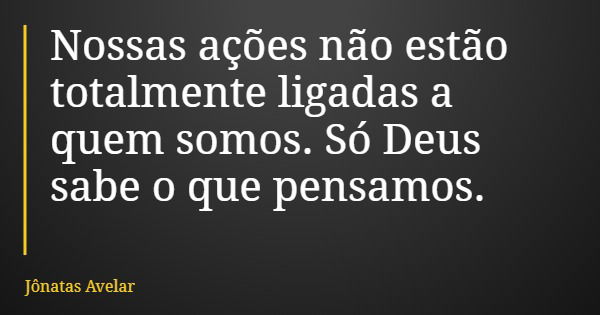 Nossas ações não estão totalmente ligadas a quem somos. Só Deus sabe o que pensamos.... Frase de Jônatas Avelar.