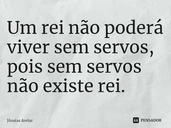 ⁠Um rei não poderá viver sem servos, pois sem servos não existe rei.... Frase de Jônatas Avelar.